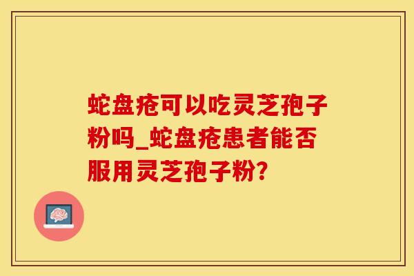 蛇盘疮可以吃灵芝孢子粉吗_蛇盘疮患者能否服用灵芝孢子粉？