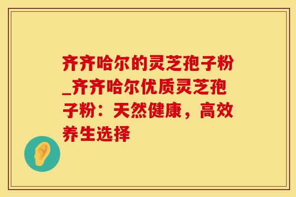 齐齐哈尔的灵芝孢子粉_齐齐哈尔优质灵芝孢子粉：天然健康，高效养生选择