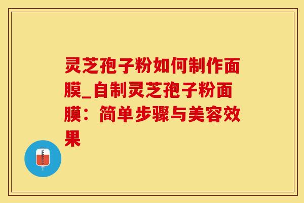 灵芝孢子粉如何制作面膜_自制灵芝孢子粉面膜：简单步骤与美容效果