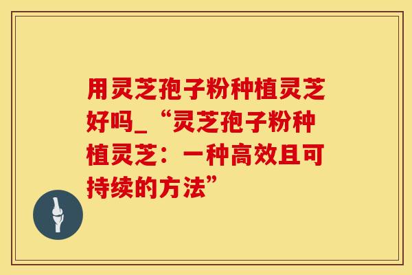 用灵芝孢子粉种植灵芝好吗_“灵芝孢子粉种植灵芝：一种高效且可持续的方法”
