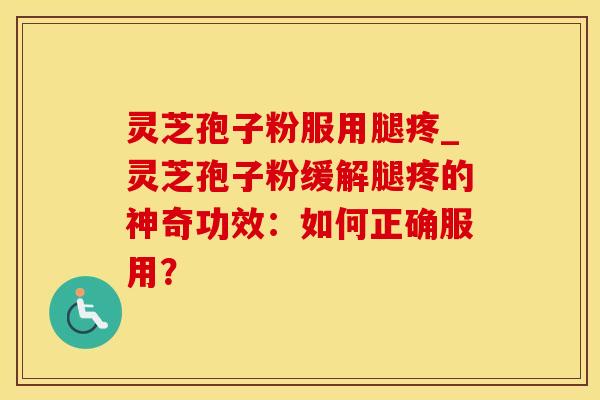 灵芝孢子粉服用腿疼_灵芝孢子粉缓解腿疼的神奇功效：如何正确服用？