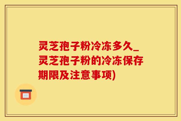 灵芝孢子粉冷冻多久_灵芝孢子粉的冷冻保存期限及注意事项)