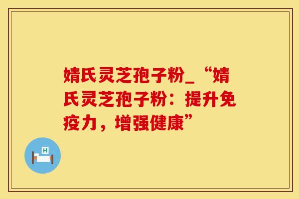 婧氏灵芝孢子粉_“婧氏灵芝孢子粉：提升免疫力，增强健康”