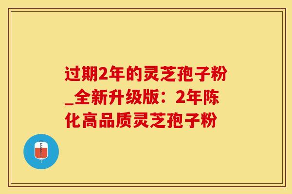 过期2年的灵芝孢子粉_全新升级版：2年陈化高品质灵芝孢子粉