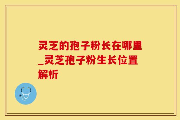 灵芝的孢子粉长在哪里_灵芝孢子粉生长位置解析