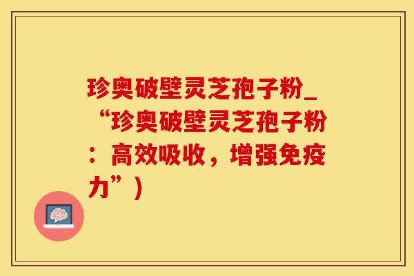 珍奥破壁灵芝孢子粉_“珍奥破壁灵芝孢子粉：高效吸收，增强免疫力”)
