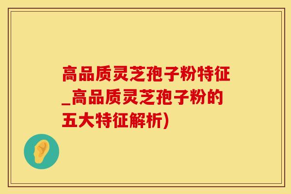 高品质灵芝孢子粉特征_高品质灵芝孢子粉的五大特征解析)
