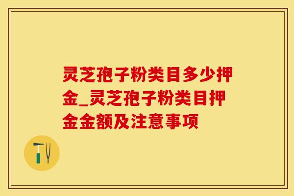 灵芝孢子粉类目多少押金_灵芝孢子粉类目押金金额及注意事项
