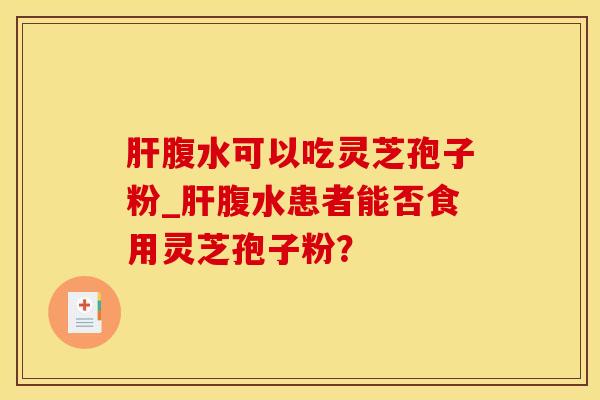 肝腹水可以吃灵芝孢子粉_肝腹水患者能否食用灵芝孢子粉？