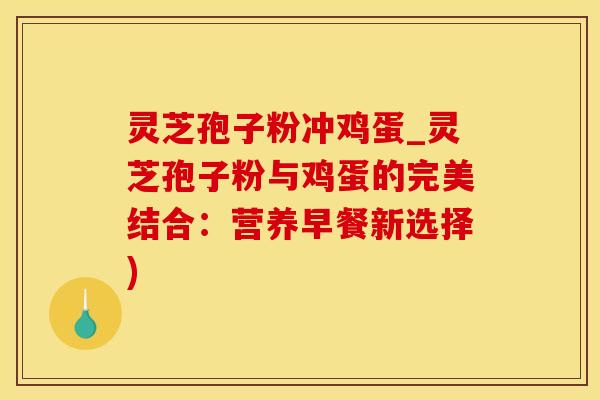 灵芝孢子粉冲鸡蛋_灵芝孢子粉与鸡蛋的完美结合：营养早餐新选择)
