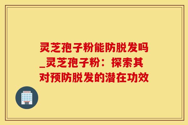灵芝孢子粉能防脱发吗_灵芝孢子粉：探索其对预防脱发的潜在功效