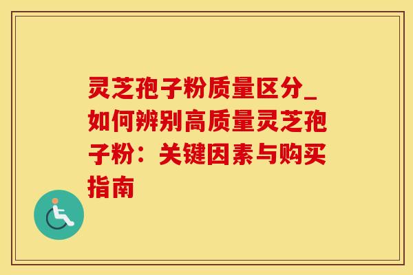 灵芝孢子粉质量区分_如何辨别高质量灵芝孢子粉：关键因素与购买指南