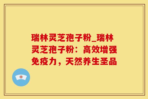瑞林灵芝孢子粉_瑞林灵芝孢子粉：高效增强免疫力，天然养生圣品