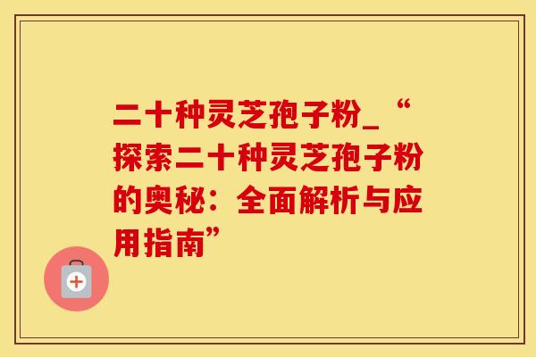 二十种灵芝孢子粉_“探索二十种灵芝孢子粉的奥秘：全面解析与应用指南”