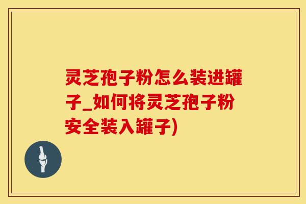 灵芝孢子粉怎么装进罐子_如何将灵芝孢子粉安全装入罐子)