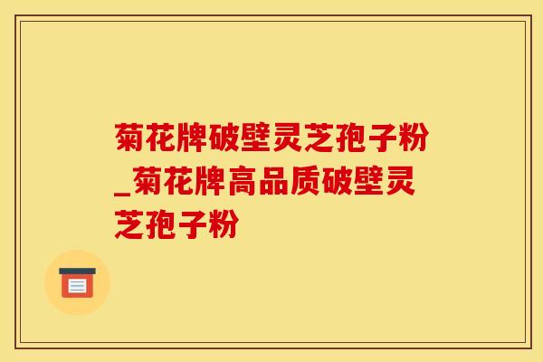 菊花牌破壁灵芝孢子粉_菊花牌高品质破壁灵芝孢子粉
