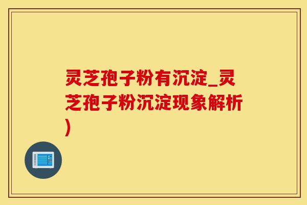 灵芝孢子粉有沉淀_灵芝孢子粉沉淀现象解析)