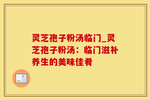 灵芝孢子粉汤临门_灵芝孢子粉汤：临门滋补养生的美味佳肴