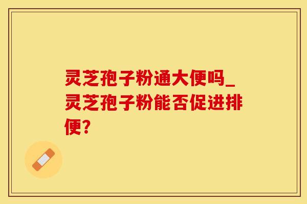 灵芝孢子粉通大便吗_灵芝孢子粉能否促进排便？