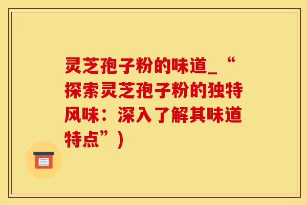 灵芝孢子粉的味道_“探索灵芝孢子粉的独特风味：深入了解其味道特点”)