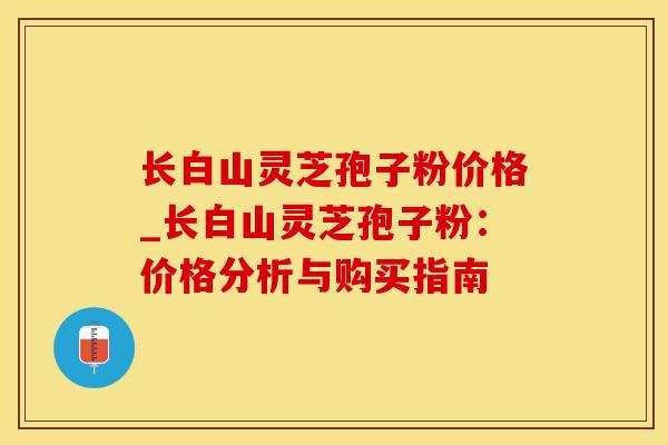 长白山灵芝孢子粉价格_长白山灵芝孢子粉：价格分析与购买指南