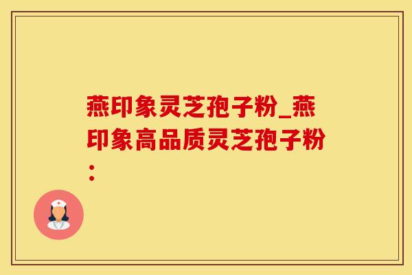 燕印象灵芝孢子粉_燕印象高品质灵芝孢子粉：