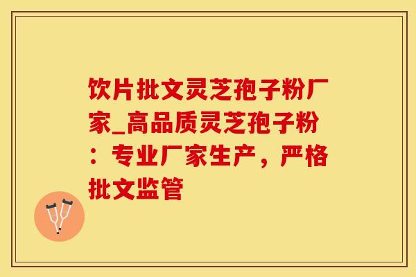 饮片批文灵芝孢子粉厂家_高品质灵芝孢子粉：专业厂家生产，严格批文监管