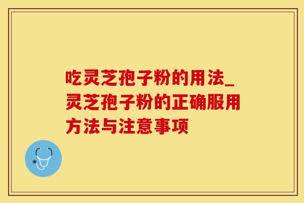 吃灵芝孢子粉的用法_灵芝孢子粉的正确服用方法与注意事项