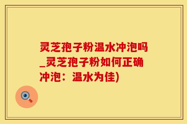 灵芝孢子粉温水冲泡吗_灵芝孢子粉如何正确冲泡：温水为佳)