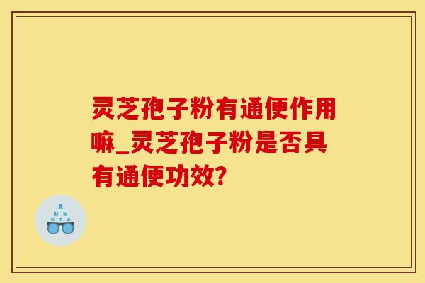 灵芝孢子粉有通便作用嘛_灵芝孢子粉是否具有通便功效？