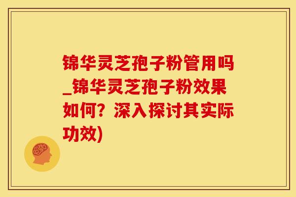 锦华灵芝孢子粉管用吗_锦华灵芝孢子粉效果如何？深入探讨其实际功效)