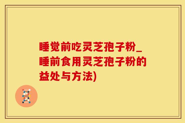 睡觉前吃灵芝孢子粉_睡前食用灵芝孢子粉的益处与方法)