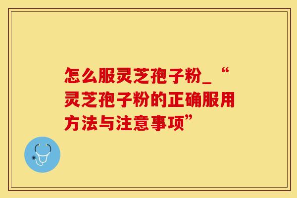 怎么服灵芝孢子粉_“灵芝孢子粉的正确服用方法与注意事项”