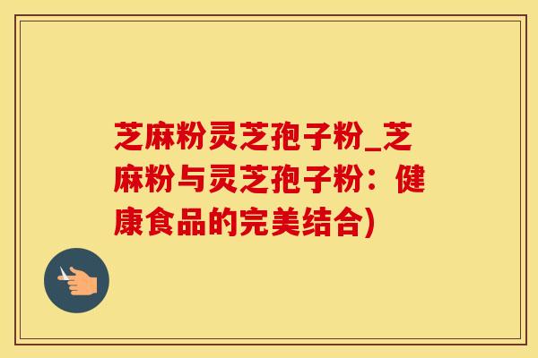 芝麻粉灵芝孢子粉_芝麻粉与灵芝孢子粉：健康食品的完美结合)