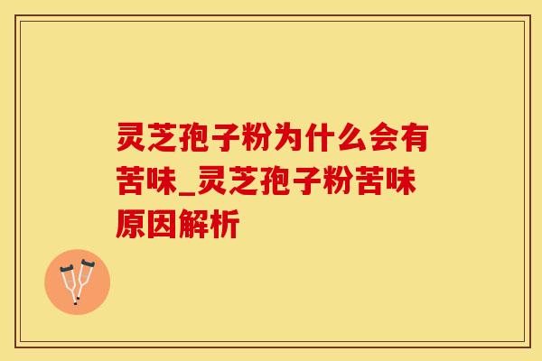 灵芝孢子粉为什么会有苦味_灵芝孢子粉苦味原因解析