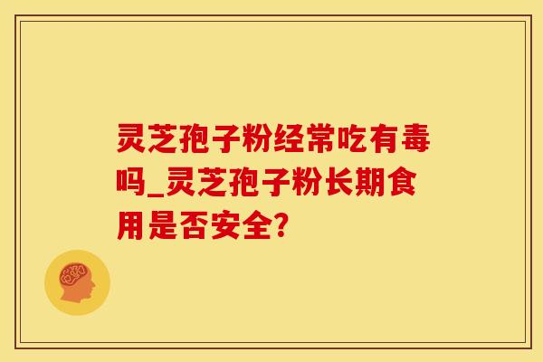 灵芝孢子粉经常吃有毒吗_灵芝孢子粉长期食用是否安全？