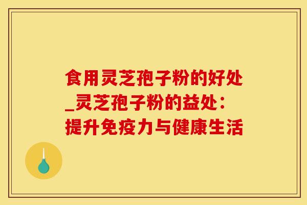 食用灵芝孢子粉的好处_灵芝孢子粉的益处：提升免疫力与健康生活