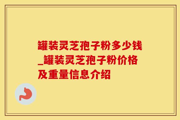 罐装灵芝孢子粉多少钱_罐装灵芝孢子粉价格及重量信息介绍