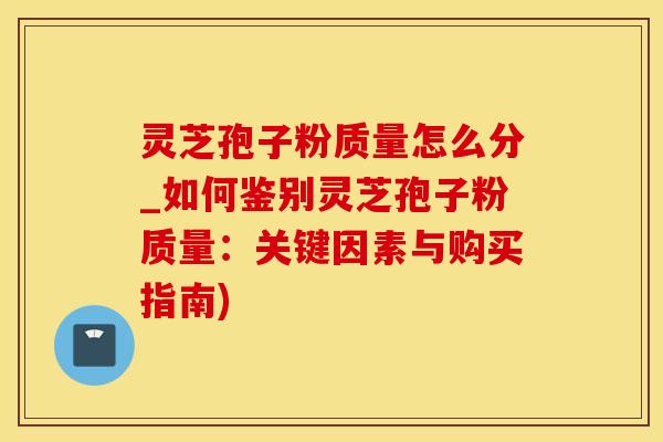 灵芝孢子粉质量怎么分_如何鉴别灵芝孢子粉质量：关键因素与购买指南)
