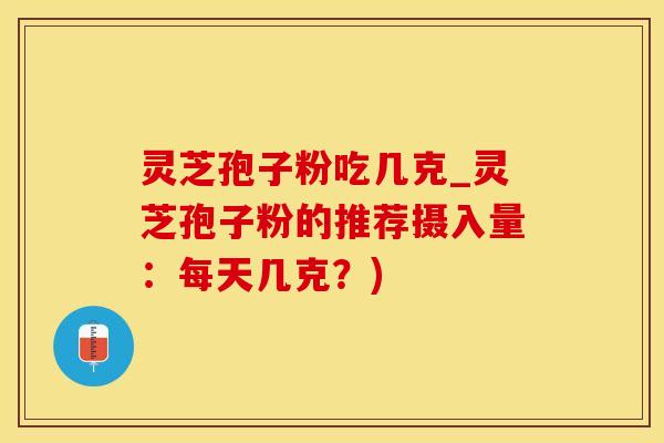 灵芝孢子粉吃几克_灵芝孢子粉的推荐摄入量：每天几克？)
