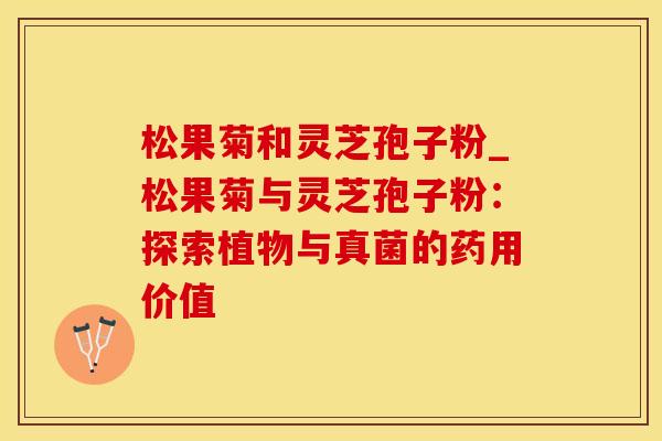 松果菊和灵芝孢子粉_松果菊与灵芝孢子粉：探索植物与真菌的药用价值