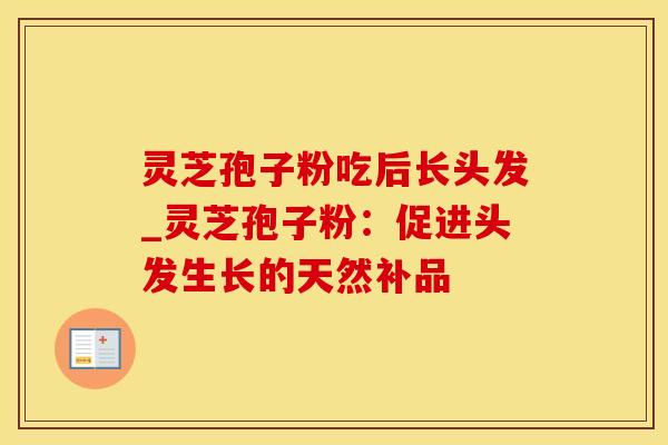 灵芝孢子粉吃后长头发_灵芝孢子粉：促进头发生长的天然补品