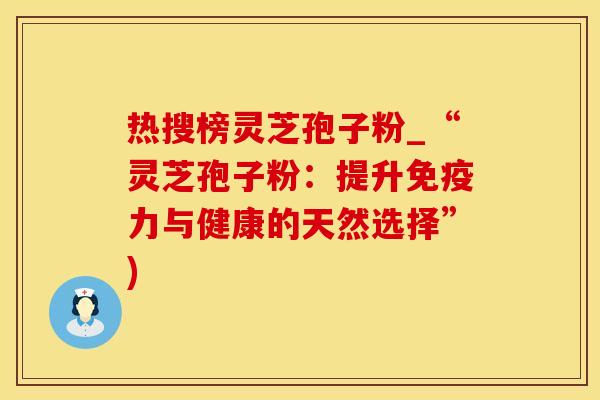 热搜榜灵芝孢子粉_“灵芝孢子粉：提升免疫力与健康的天然选择”)