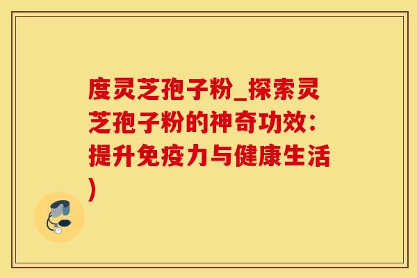 度灵芝孢子粉_探索灵芝孢子粉的神奇功效：提升免疫力与健康生活)