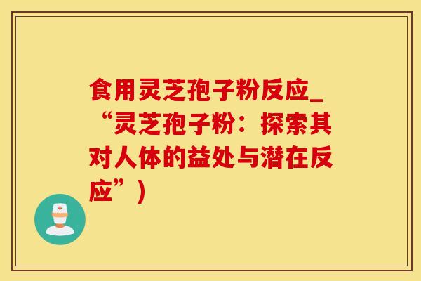 食用灵芝孢子粉反应_“灵芝孢子粉：探索其对人体的益处与潜在反应”)