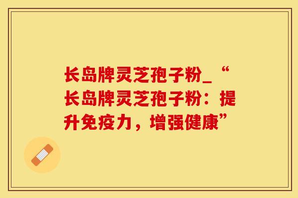 长岛牌灵芝孢子粉_“长岛牌灵芝孢子粉：提升免疫力，增强健康”
