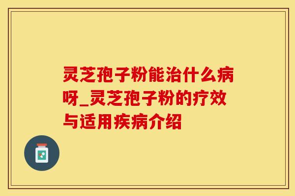 灵芝孢子粉能治什么病呀_灵芝孢子粉的疗效与适用疾病介绍