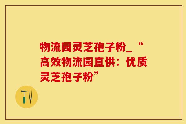 物流园灵芝孢子粉_“高效物流园直供：优质灵芝孢子粉”