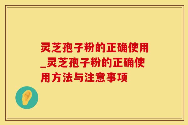 灵芝孢子粉的正确使用_灵芝孢子粉的正确使用方法与注意事项