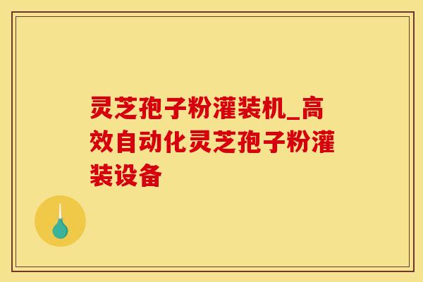 灵芝孢子粉灌装机_高效自动化灵芝孢子粉灌装设备